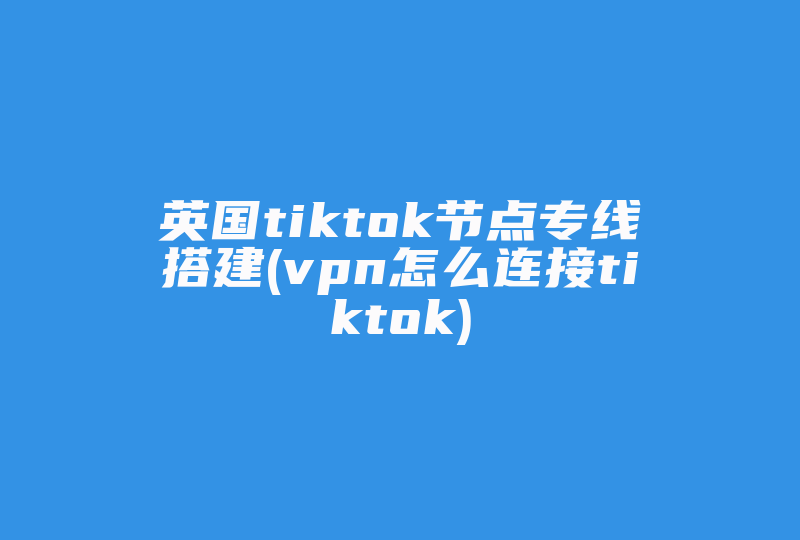 英国tiktok节点专线搭建(vpn怎么连接tiktok)